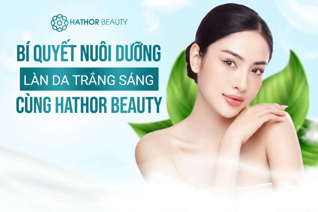 BÍ QUYẾT NUÔI DƯỠNG LÀN DA TRẮNG SÁNG cùng HATHOR BEAUTY